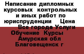 Написание дипломных, курсовых, контрольных и иных работ по юриспруденции  › Цена ­ 500 - Все города Услуги » Обучение. Курсы   . Амурская обл.,Благовещенск г.